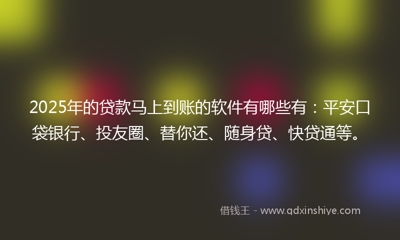 2025年的贷款马上到账的软件有哪些有：平安口袋银行、投友圈、替你还、随身贷、快贷通等。