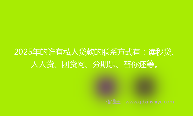 2025年的谁有私人贷款的联系方式有：读秒贷、人人贷、团贷网、分期乐、替你还等。