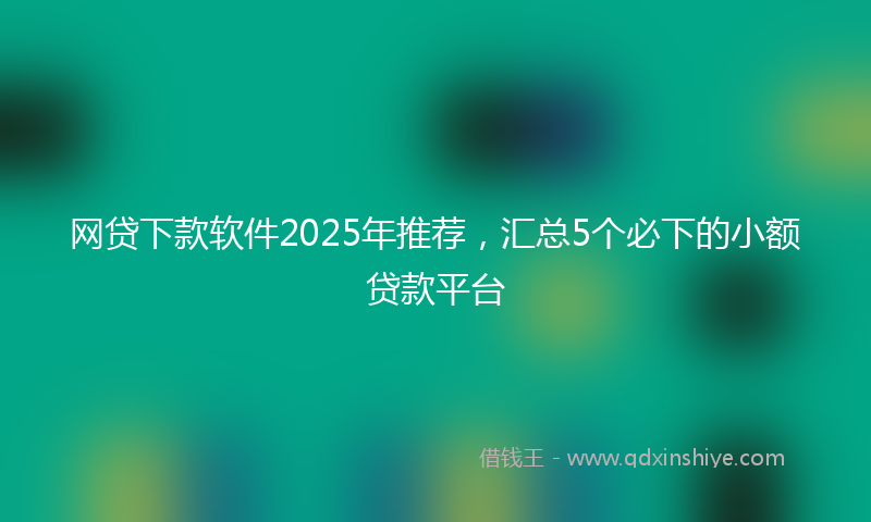 网贷下款软件2025年推荐，汇总5个必下的小额贷款平台