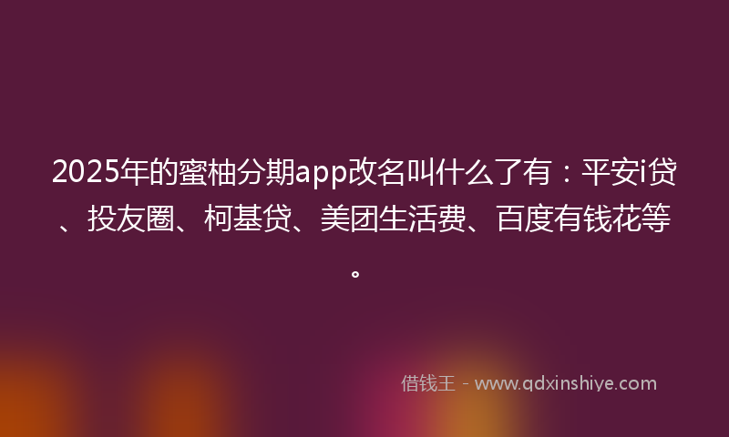 2025年的蜜柚分期app改名叫什么了有：平安i贷、投友圈、柯基贷、美团生活费、百度有钱花等。