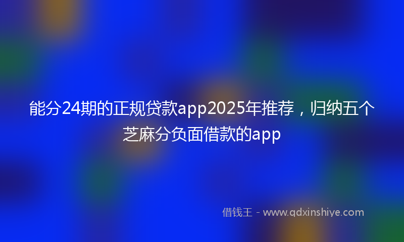 能分24期的正规贷款app2025年推荐，归纳五个芝麻分负面借款的app