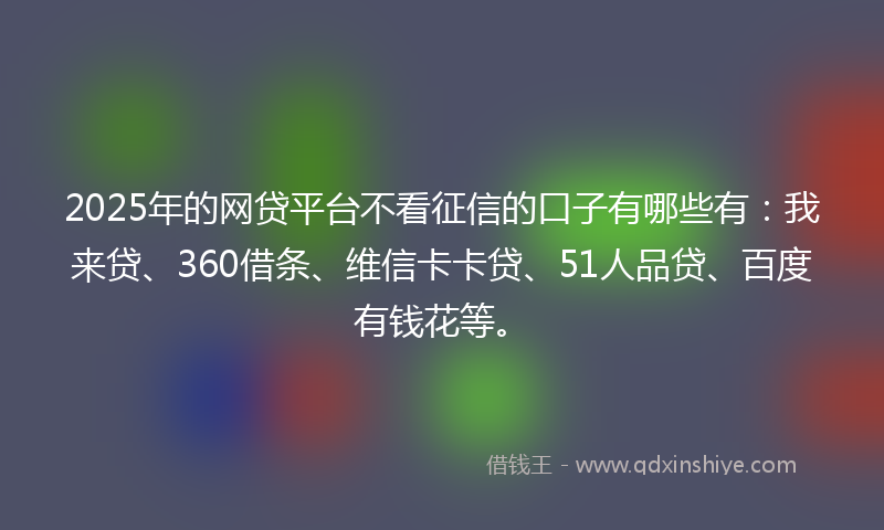 2025年的网贷平台不看征信的口子有哪些有：我来贷、360借条、维信卡卡贷、51人品贷、百度有钱花等。