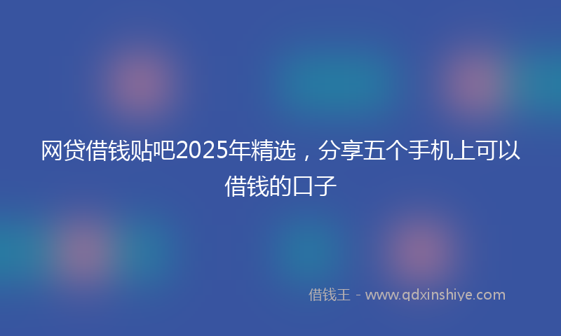 网贷借钱贴吧2025年精选，分享五个手机上可以借钱的口子