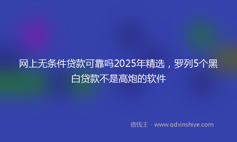 网上无条件贷款可靠吗2025年精选，罗列5个黑白贷款不是高炮的软件