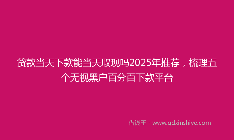 贷款当天下款能当天取现吗2025年推荐，梳理五个无视黑户百分百下款平台