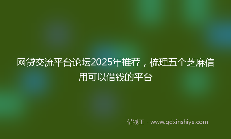 网贷交流平台论坛2025年推荐，梳理五个芝麻信用可以借钱的平台