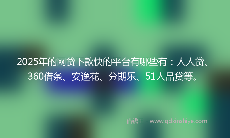 2025年的网贷下款快的平台有哪些有：人人贷、360借条、安逸花、分期乐、51人品贷等。
