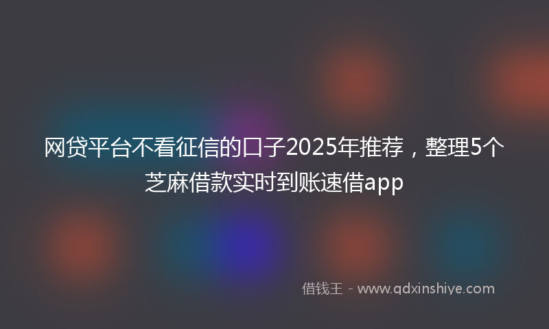 网贷平台不看征信的口子2025年推荐，整理5个芝麻借款实时到账速借app
