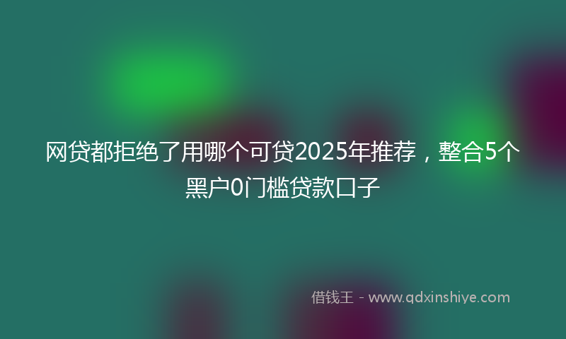 网贷都拒绝了用哪个可贷2025年推荐，整合5个黑户0门槛贷款口子