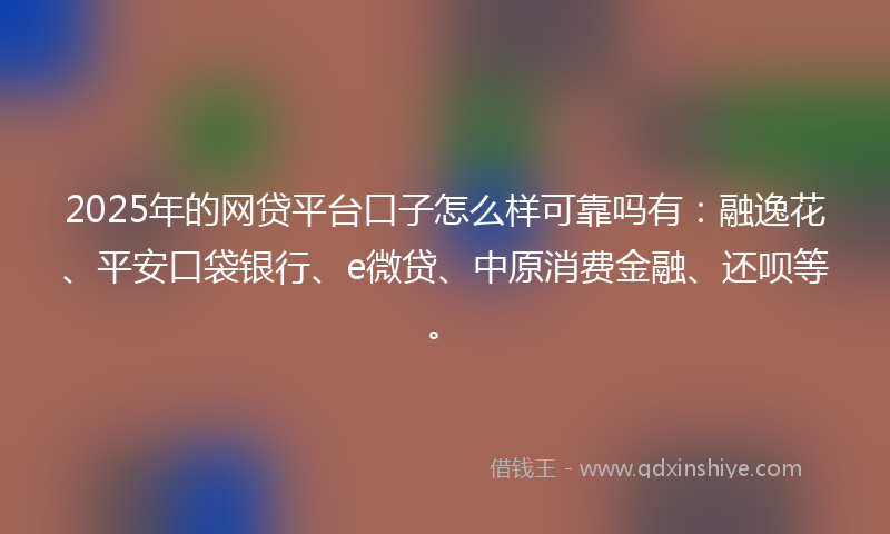 2025年的网贷平台口子怎么样可靠吗有：融逸花、平安口袋银行、e微贷、中原消费金融、还呗等。