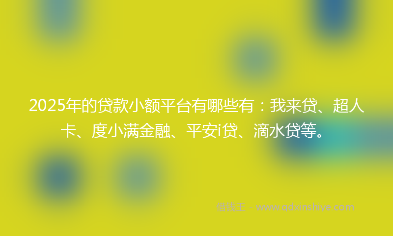 2025年的贷款小额平台有哪些有：我来贷、超人卡、度小满金融、平安i贷、滴水贷等。