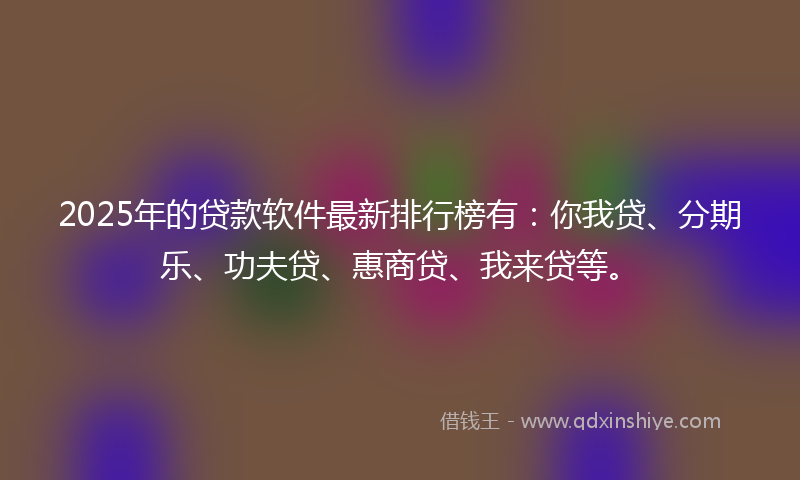 2025年的贷款软件最新排行榜有：你我贷、分期乐、功夫贷、惠商贷、我来贷等。
