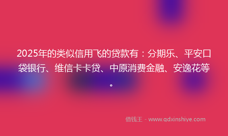 2025年的类似信用飞的贷款有：分期乐、平安口袋银行、维信卡卡贷、中原消费金融、安逸花等。