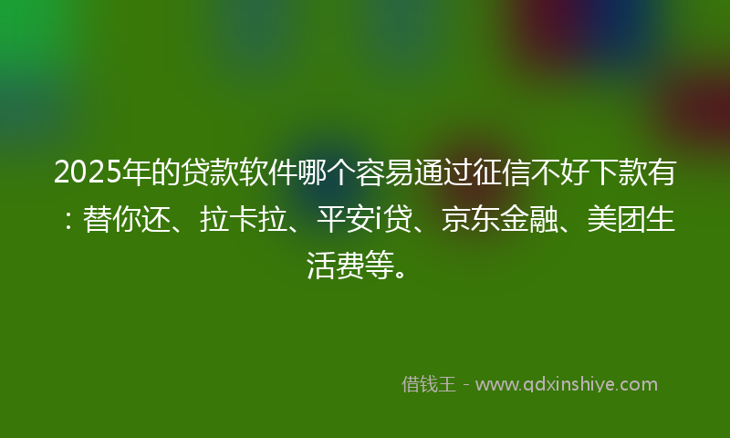 2025年的贷款软件哪个容易通过征信不好下款有：替你还、拉卡拉、平安i贷、京东金融、美团生活费等。