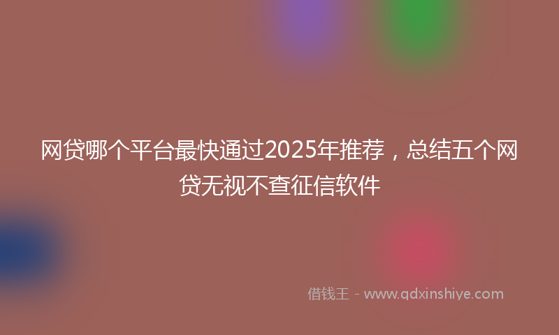 网贷哪个平台最快通过2025年推荐，总结五个网贷无视不查征信软件