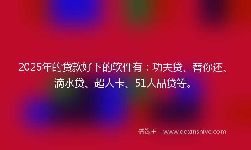2025年的贷款好下的软件有：功夫贷、替你还、滴水贷、超人卡、51人品贷等。