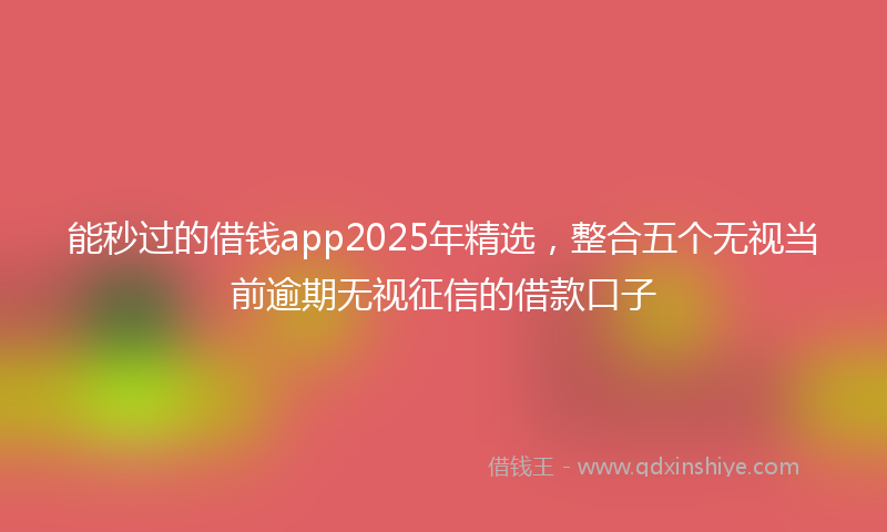 能秒过的借钱app2025年精选，整合五个无视当前逾期无视征信的借款口子