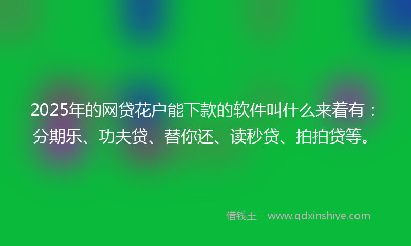 2025年的网贷花户能下款的软件叫什么来着有：分期乐、功夫贷、替你还、读秒贷、拍拍贷等。