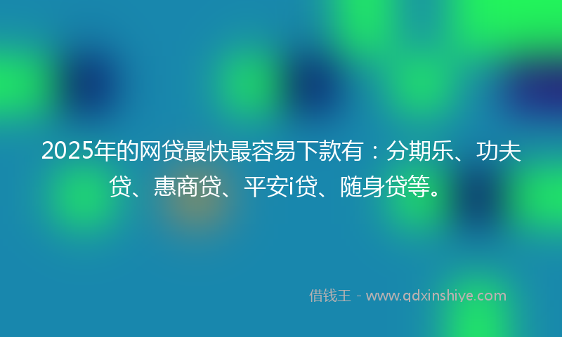 2025年的网贷最快最容易下款有：分期乐、功夫贷、惠商贷、平安i贷、随身贷等。