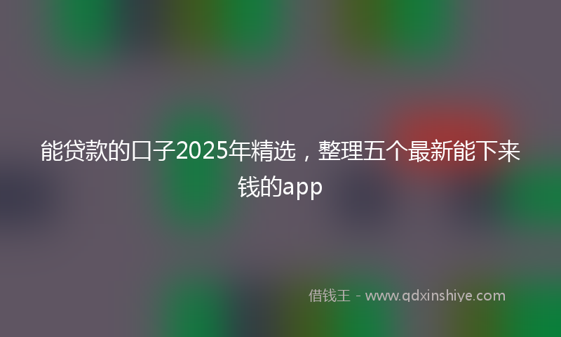 能贷款的口子2025年精选，整理五个最新能下来钱的app
