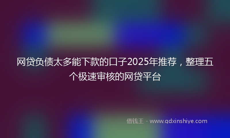 网贷负债太多能下款的口子2025年推荐，整理五个极速审核的网贷平台