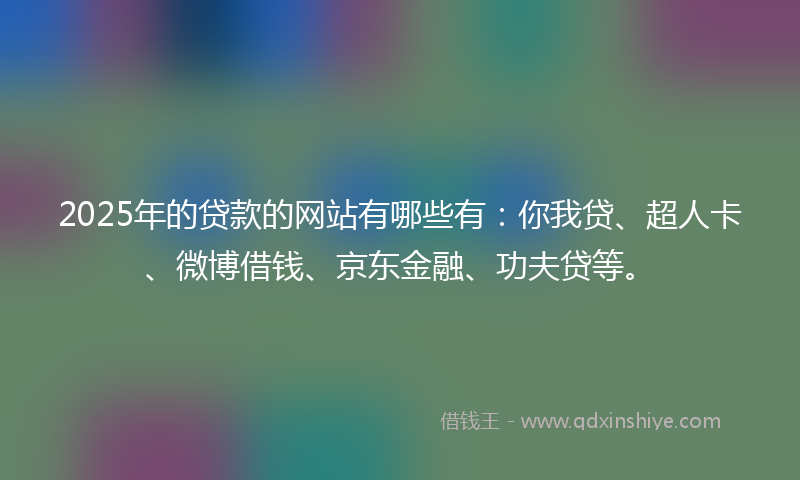 2025年的贷款的网站有哪些有：你我贷、超人卡、微博借钱、京东金融、功夫贷等。