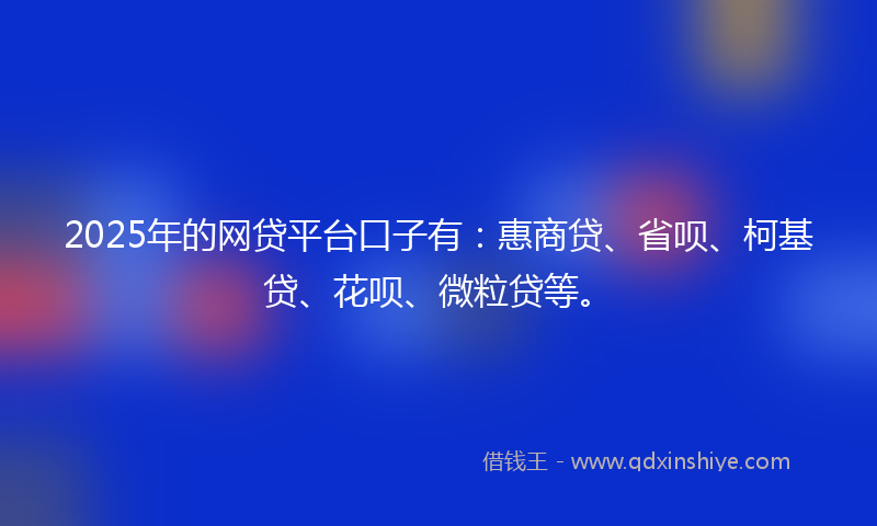 2025年的网贷平台口子有：惠商贷、省呗、柯基贷、花呗、微粒贷等。