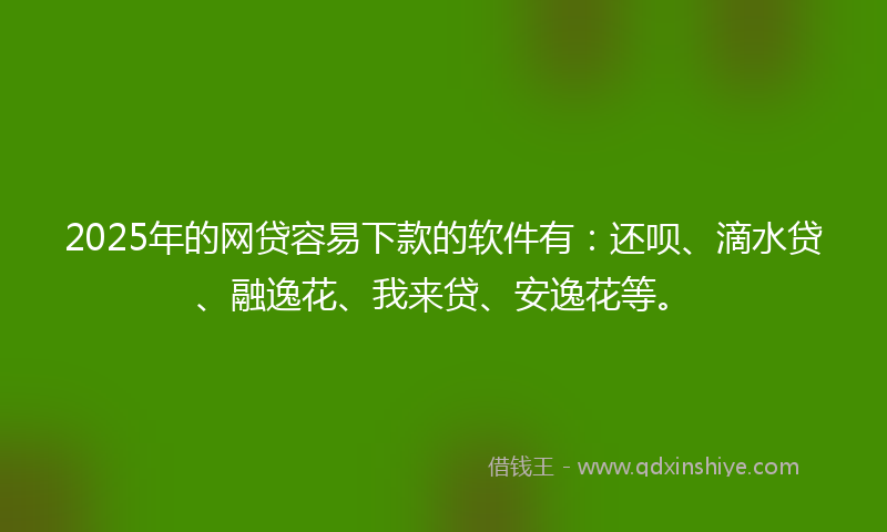 2025年的网贷容易下款的软件有：还呗、滴水贷、融逸花、我来贷、安逸花等。