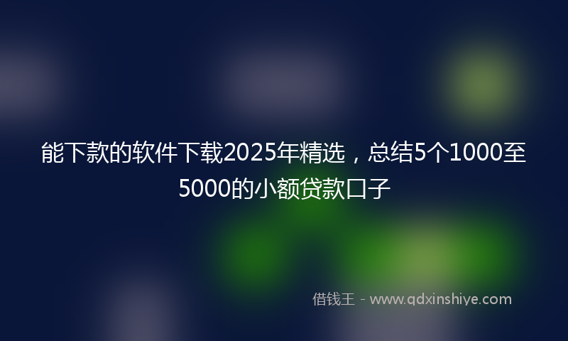 能下款的软件下载2025年精选，总结5个1000至5000的小额贷款口子