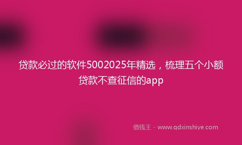 贷款必过的软件5002025年精选，梳理五个小额贷款不查征信的app