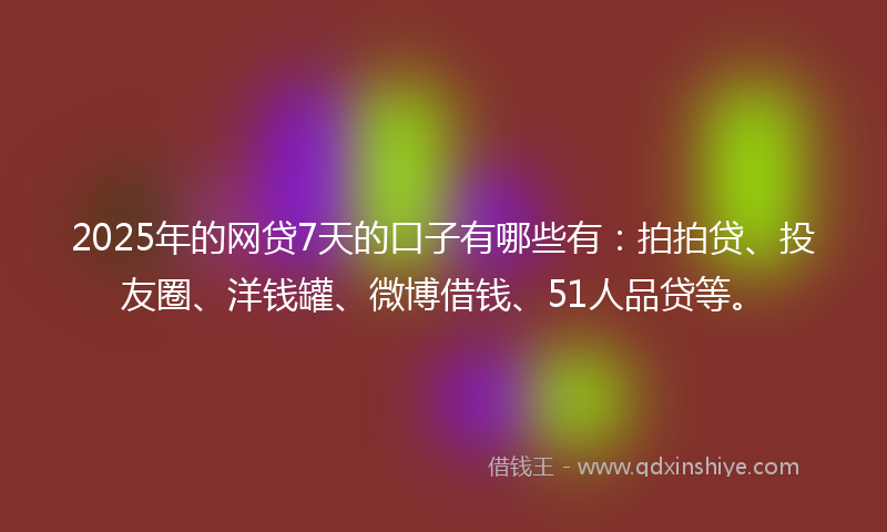 2025年的网贷7天的口子有哪些有：拍拍贷、投友圈、洋钱罐、微博借钱、51人品贷等。