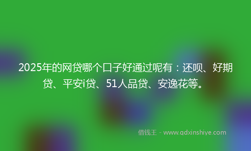 2025年的网贷哪个口子好通过呢有：还呗、好期贷、平安i贷、51人品贷、安逸花等。