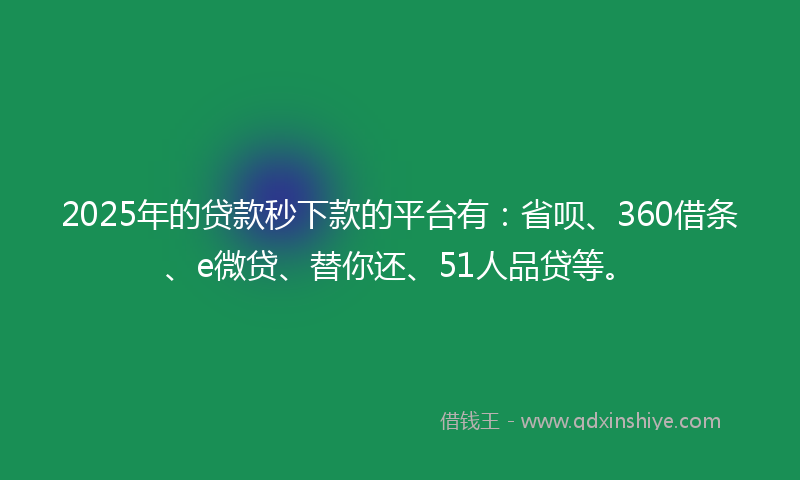 2025年的贷款秒下款的平台有：省呗、360借条、e微贷、替你还、51人品贷等。