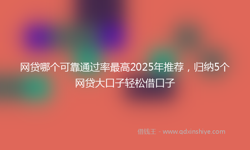 网贷哪个可靠通过率最高2025年推荐，归纳5个网贷大口子轻松借口子
