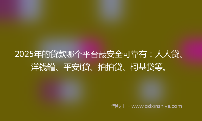 2025年的贷款哪个平台最安全可靠有：人人贷、洋钱罐、平安i贷、拍拍贷、柯基贷等。