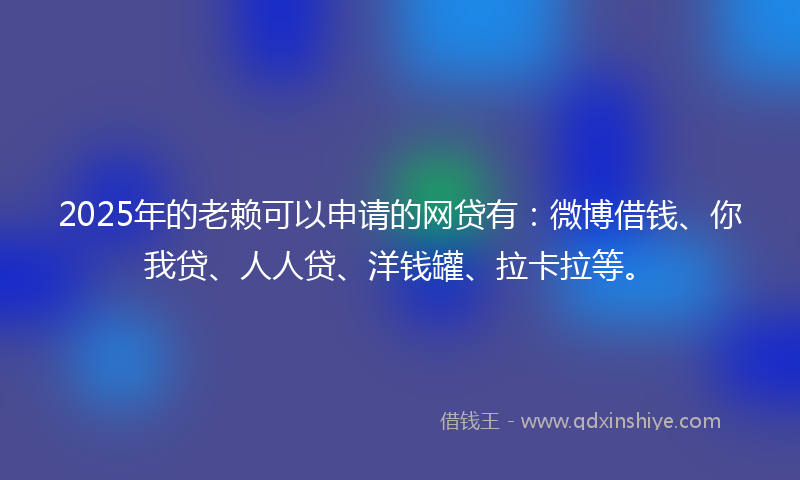 2025年的老赖可以申请的网贷有：微博借钱、你我贷、人人贷、洋钱罐、拉卡拉等。