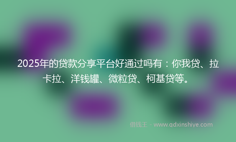 2025年的贷款分享平台好通过吗有：你我贷、拉卡拉、洋钱罐、微粒贷、柯基贷等。