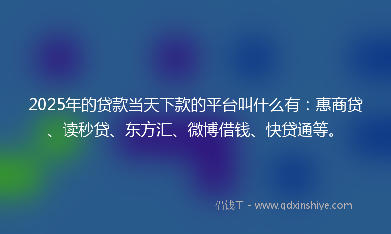 2025年的贷款当天下款的平台叫什么有：惠商贷、读秒贷、东方汇、微博借钱、快贷通等。