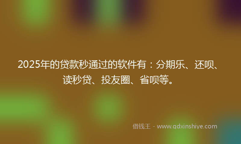 2025年的贷款秒通过的软件有：分期乐、还呗、读秒贷、投友圈、省呗等。