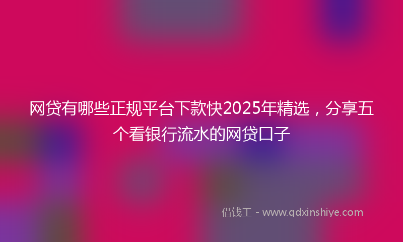 网贷有哪些正规平台下款快2025年精选，分享五个看银行流水的网贷口子