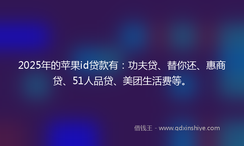 2025年的苹果id贷款有：功夫贷、替你还、惠商贷、51人品贷、美团生活费等。