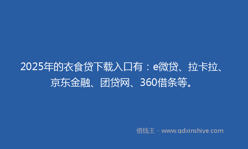 2025年的衣食贷下载入口有：e微贷、拉卡拉、京东金融、团贷网、360借条等。