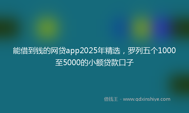 能借到钱的网贷app2025年精选，罗列五个1000至5000的小额贷款口子