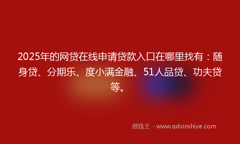 2025年的网贷在线申请贷款入口在哪里找有：随身贷、分期乐、度小满金融、51人品贷、功夫贷等。