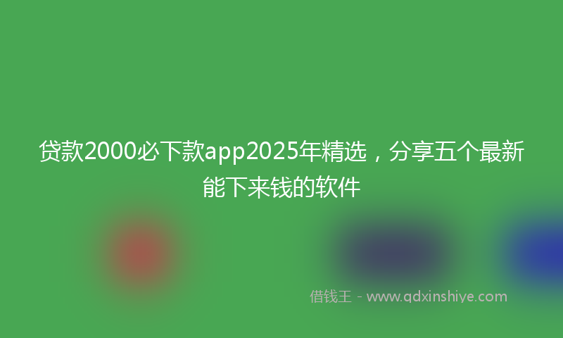 贷款2000必下款app2025年精选，分享五个最新能下来钱的软件