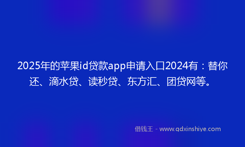 2025年的苹果id贷款app申请入口2024有：替你还、滴水贷、读秒贷、东方汇、团贷网等。