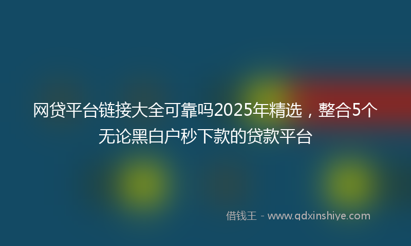 网贷平台链接大全可靠吗2025年精选，整合5个无论黑白户秒下款的贷款平台