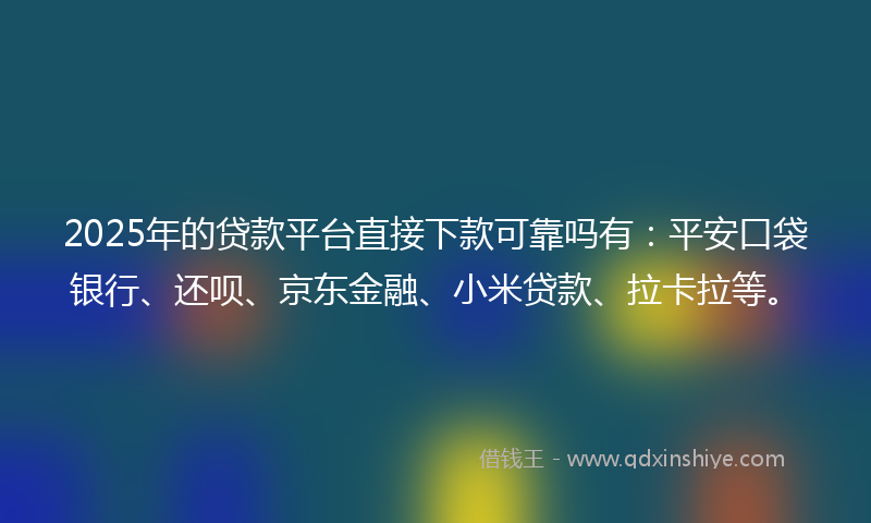 2025年的贷款平台直接下款可靠吗有：平安口袋银行、还呗、京东金融、小米贷款、拉卡拉等。