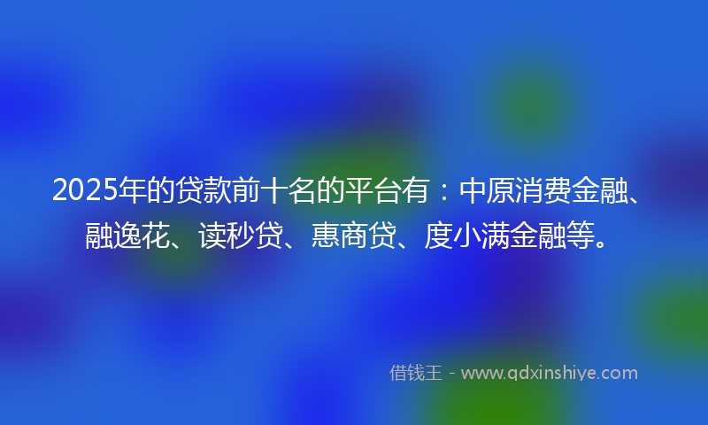 2025年的贷款前十名的平台有：中原消费金融、融逸花、读秒贷、惠商贷、度小满金融等。