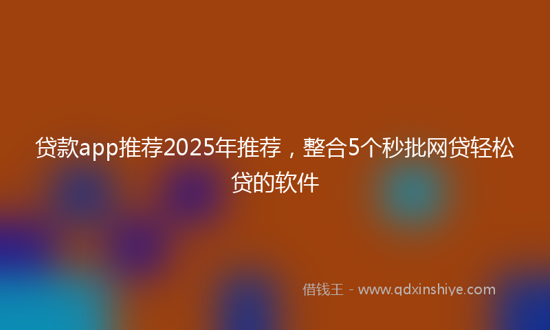 贷款app推荐2025年推荐，整合5个秒批网贷轻松贷的软件